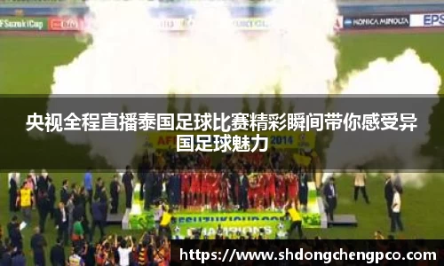 央视全程直播泰国足球比赛精彩瞬间带你感受异国足球魅力
