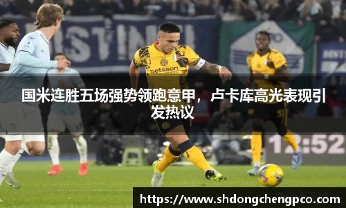 国米连胜五场强势领跑意甲，卢卡库高光表现引发热议