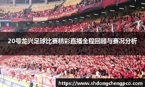 20号龙兴足球比赛精彩直播全程回顾与赛况分析