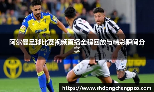 阿尔曼足球比赛视频直播全程回放与精彩瞬间分享
