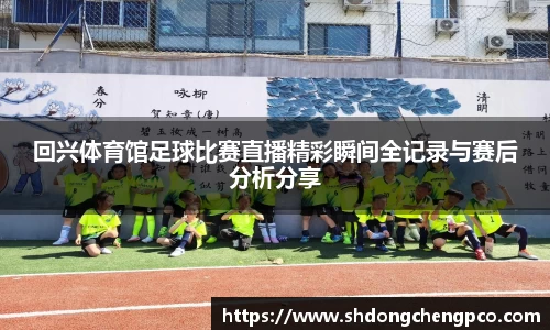 回兴体育馆足球比赛直播精彩瞬间全记录与赛后分析分享