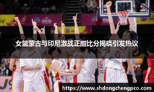 女篮蒙古与印尼激战正酣比分揭晓引发热议