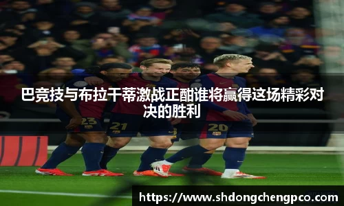巴竞技与布拉干蒂激战正酣谁将赢得这场精彩对决的胜利